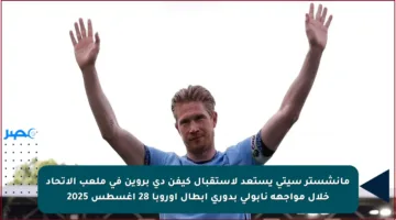 مانشستر سيتي يستعد لاستقبال كيفن دي بروين في ملعب الاتحاد خلال مواجهة نابولي بدوري أبطال أوروبا 28 أغسطس 2025